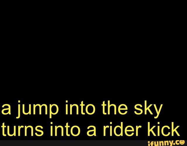 A Jump Into The Sky Turns Into A Rider Kick Ifunny