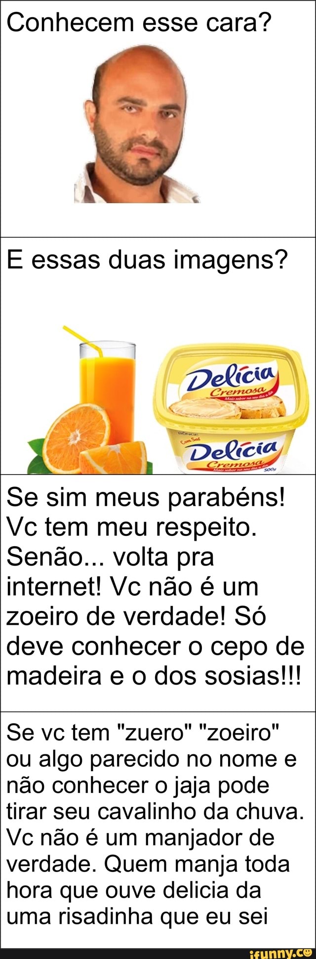 Conhecem esse cara?
E essas duas imagens?
gem,
Se sim meus parabéns!
Vc tem meu respeito.
Senão... volta pra
internet! Vc não é um
zoeiro de verdade! Só