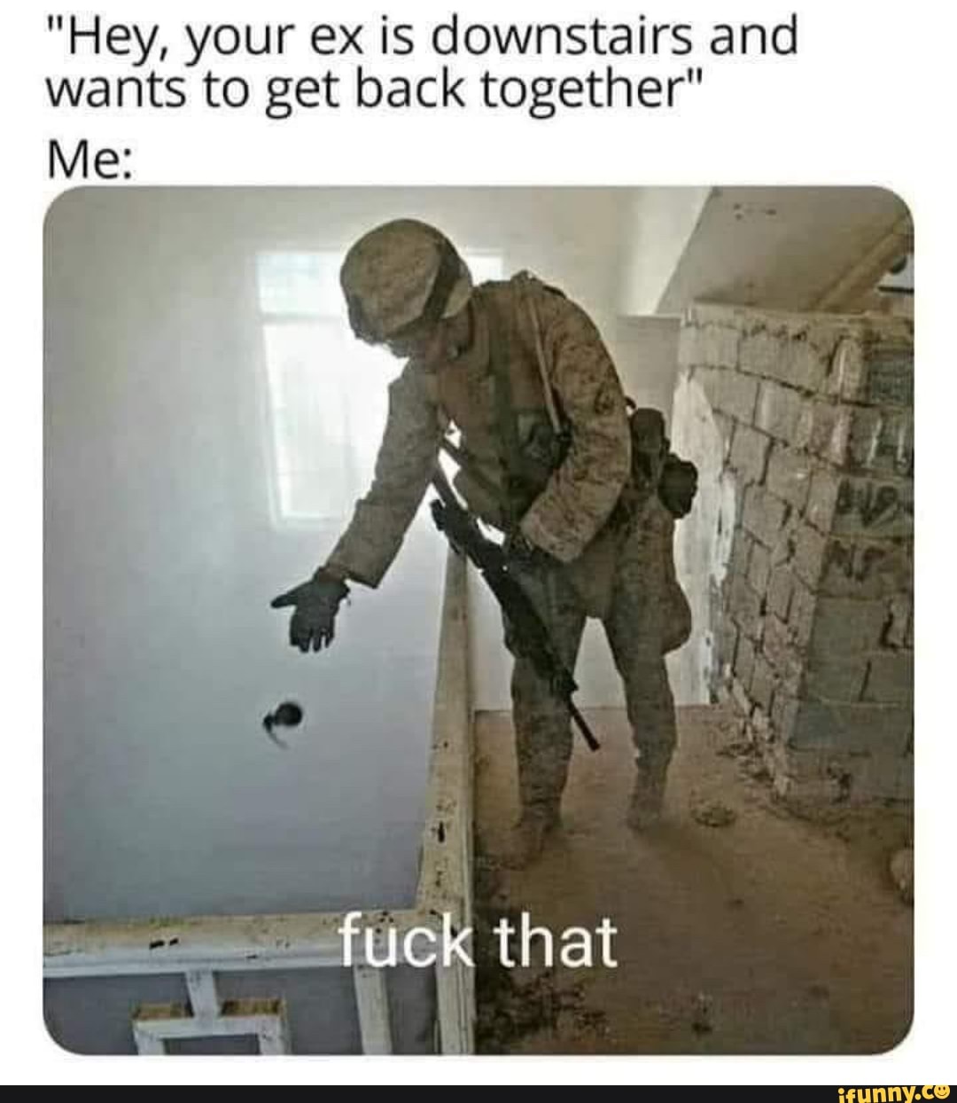 "Hey, your ex is downstairs and
wants to get back together"
fuck that