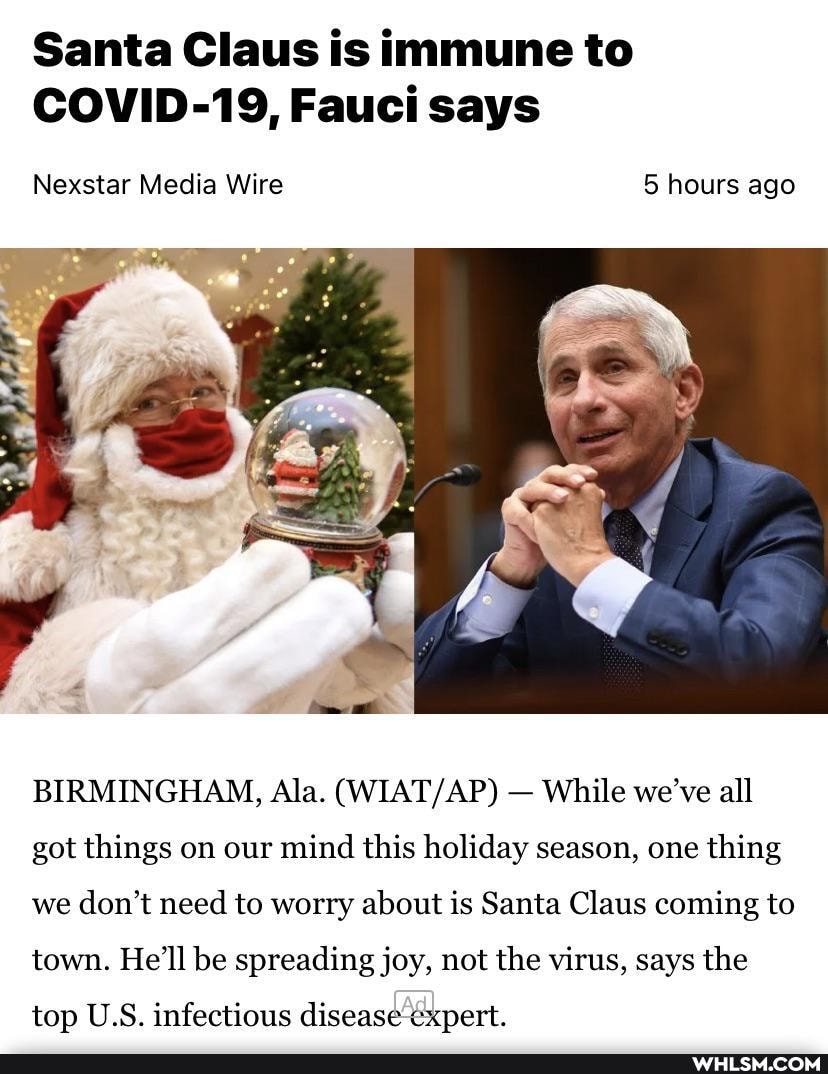 Santa Claus is immune to
COVID-19, Fauci says
Nexstar Media Wire 5 hours ago
BIRMINGHAM, Ala. - While we've all got things on our mind this holiday season, one thing we don't need to worry about is Santa Claus coming to town. He'll be spreading joy, not the virus, says the
top U.S. infectious disease cxpert.