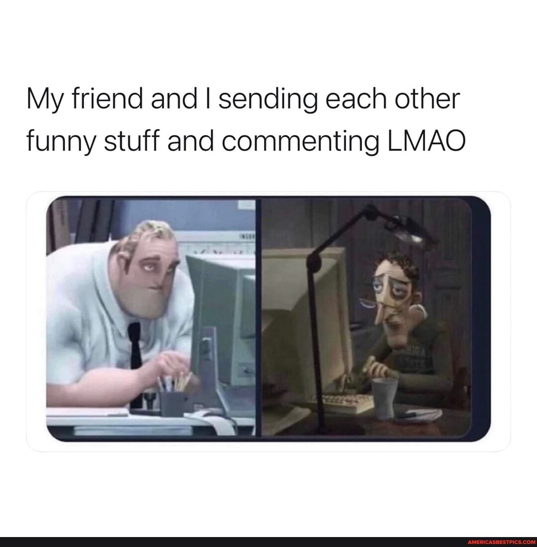 My friend and I sending each other funny stuff and commenting LMAO