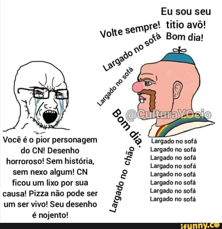 Eu sou seu mpre! títio avô! volte sem Bom dia! Você é o pior personagem  Largado