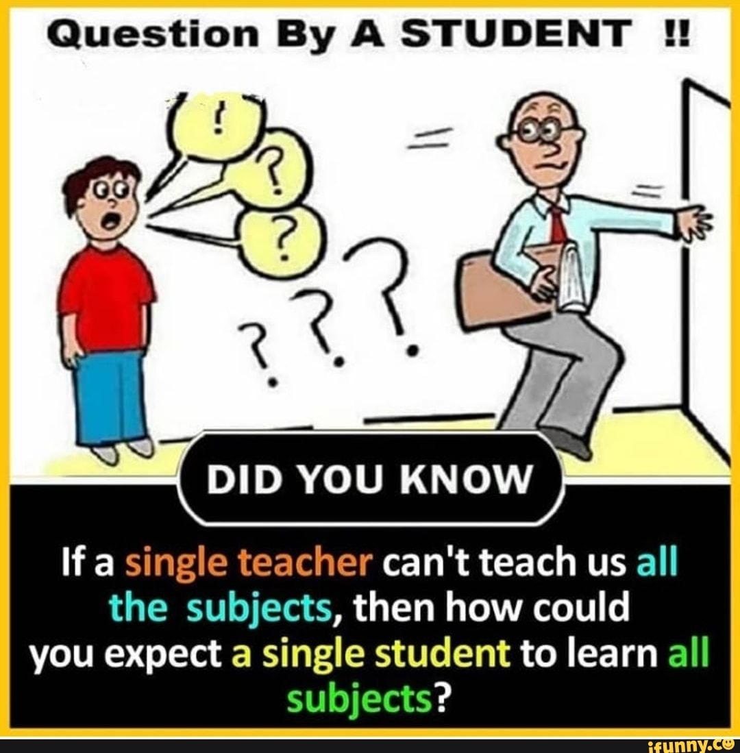 Question By A STUDENT If a single teacher can't teach us all
the subjects, then how could
you expect a single student to learn all
subjects?