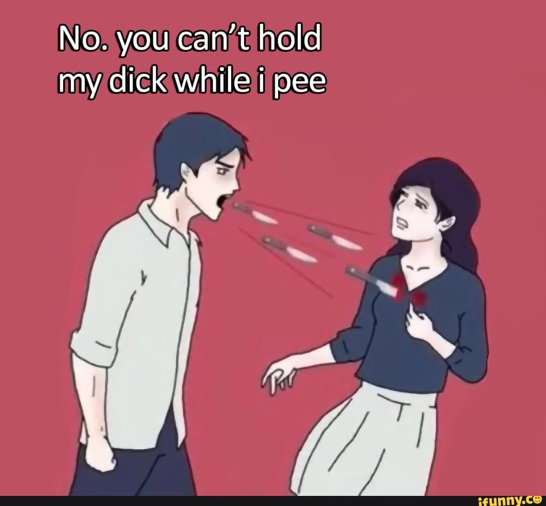 No You Can T Hold My Dick While I Pee Ifunny