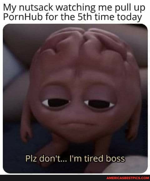 My nutsack watching me pull up
PornHub for the Sth time today
Plz don't... I'm tired boss