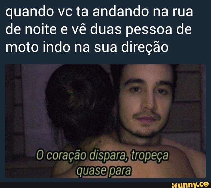 quando vc ta andando na rua
de noite e vê duas pessoa de
moto indo na sua direção