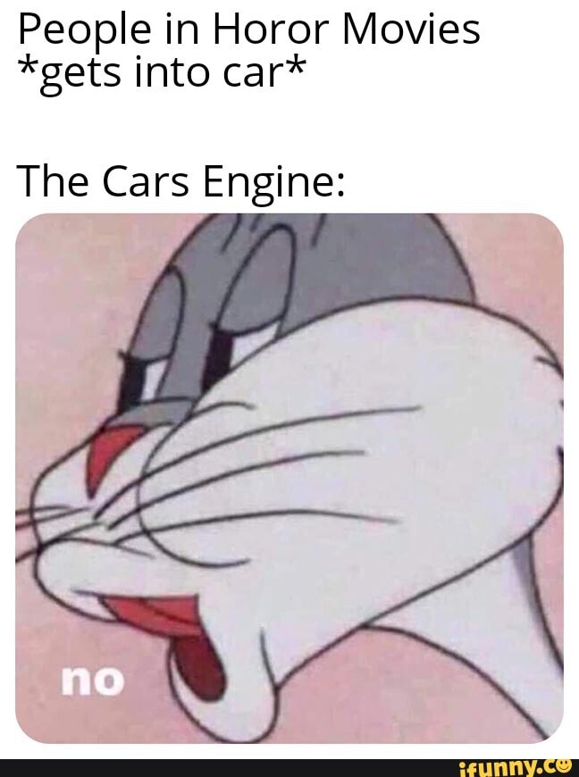People in Horor Movies
*gets into car*
The Cars Engine: