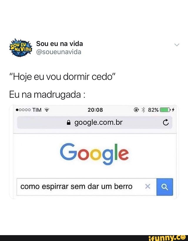 "Hoje eu vou dormir cedo"
Eu na madrugada & google.com.br G
Google
como espirrar sem dar um berro x
E