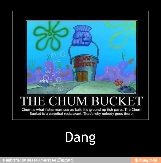 The
Bucket is a cannibal restaurant. That's why nobody re.
Dang - Dang