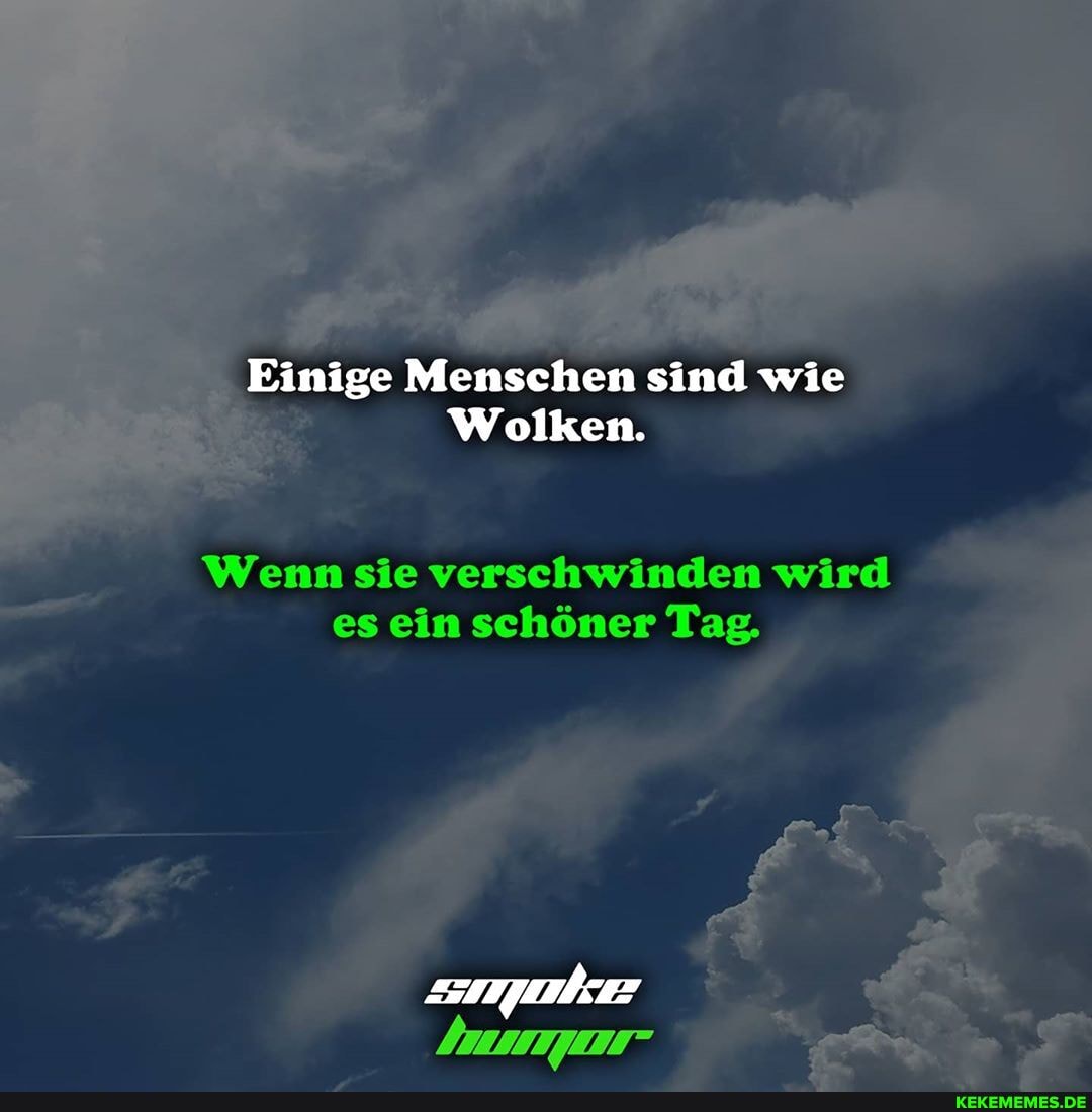 Einige Menschen sind wie
Wolken.
Wenn sie verschwinden wird es ein schöner Tag.