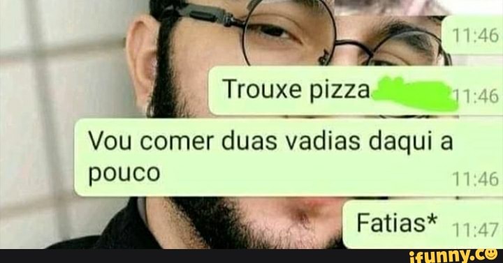 Trouxe pizza
Vou comer duas vadias daqui a pouco
Fatias"