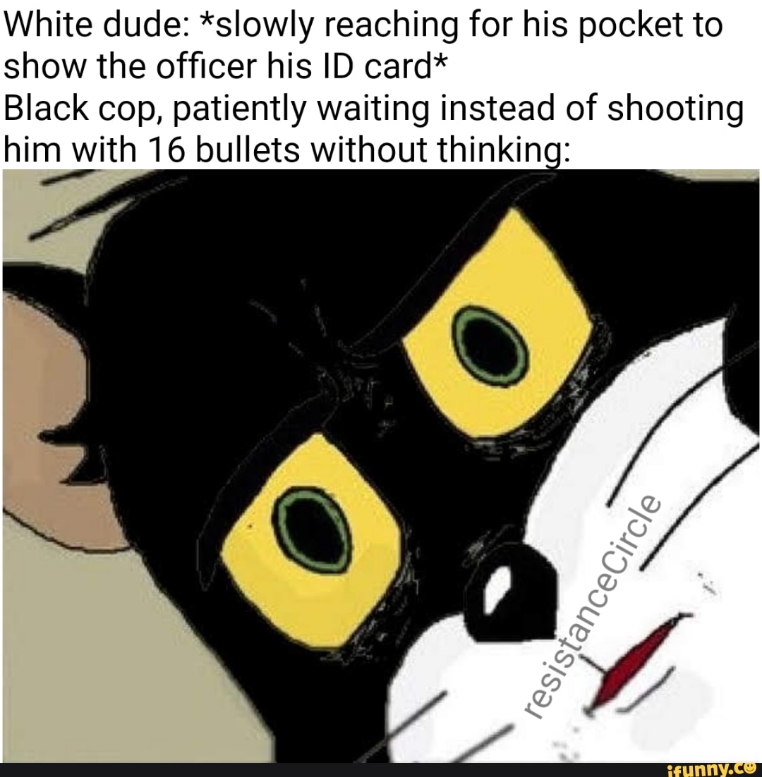 White dude: *slowly reaching for his pocket to
show the officer his ID card*
Black cop, patiently waiting instead of shooting
him with 16 bullets without thinkin:
,"