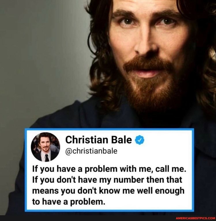 Christian Bale
If you have a problem with me, call me.
If you don't have my number then that means you don't know me well enough to have a problem.