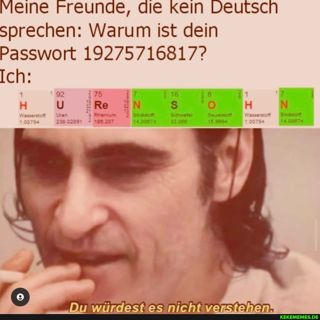 Meine Freunde, die kein Deutsch sprechen: Warum ist dein
Passwort: 19275716817?
Ich:
_Du würdest) es nicht versichen,