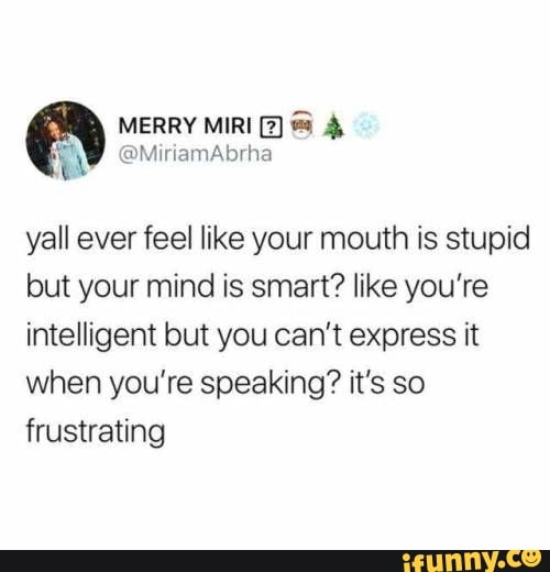 yall ever feel like your mouth is stupid
but your mind is smart? like you're
intelligent but you can't express it
when you're speaking? it's so
frustrating