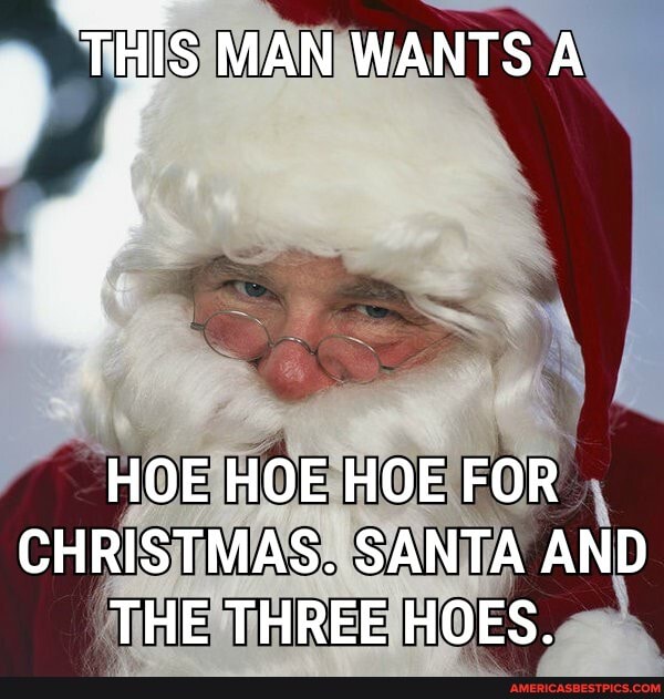 THIS MAN WANTS A
HOE HOE HOE FOR CHRISTMAS. SANTA AND THE THREE HOES.