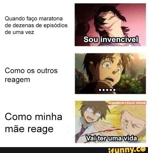 Quando faço maratona
de dezenas de episódios
de uma vez
Como os outros
reagem
Como minha
mãe reage