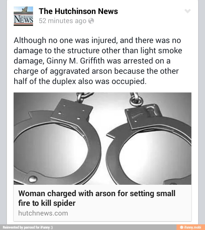 Although no one was injured, and there was no
damage to the structure other than light smoke
damage, Ginny M. Griffith was arrested on a
charge of aggravated arson because the other
half of the duplex also was occupied.
á
Woman charged with arson for setting small
fire to kill spider
hutchnews.com