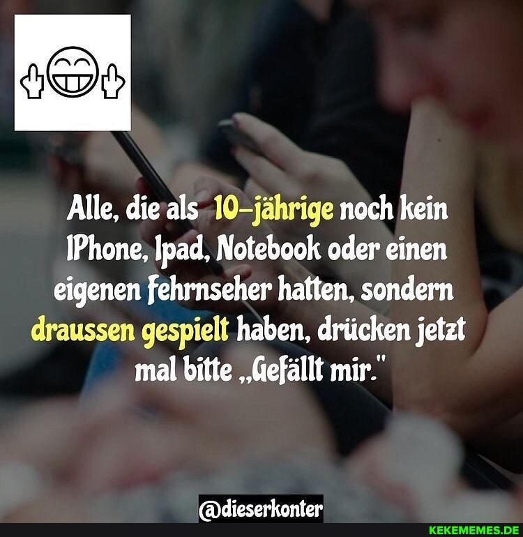Alle, noch noch kein
IPhone,Ipad, Notebook oder einen eigenen fehrnseher hatten, sondern draussen gespielt haben, drücken jetzt mal "Gefällt mir."