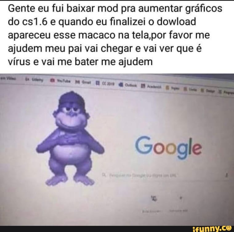 Gente eu fui baixar mod pra aumentar gráficos
do cs1.6 e quando eu finalizei o dowload
apareceu esse macaco na tela,por favor me
ajudem meu pai vai chegar e vai ver que é
vírus e vai me bater me ajudem