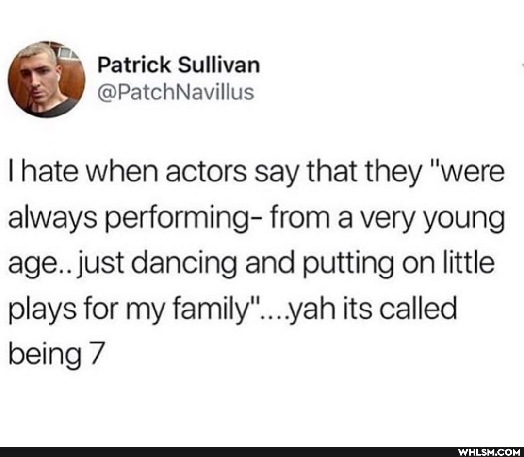 Patrick Sullivan
I hate when actors say that they "were always performing- from a very young age.. just dancing and putting on little plays for my family"... its called being 7