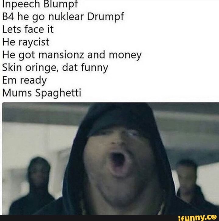 Lets face it
He raycist
He got mansionz and money
Skin oringe, dat funny
Em ready
Mums Spaghetti