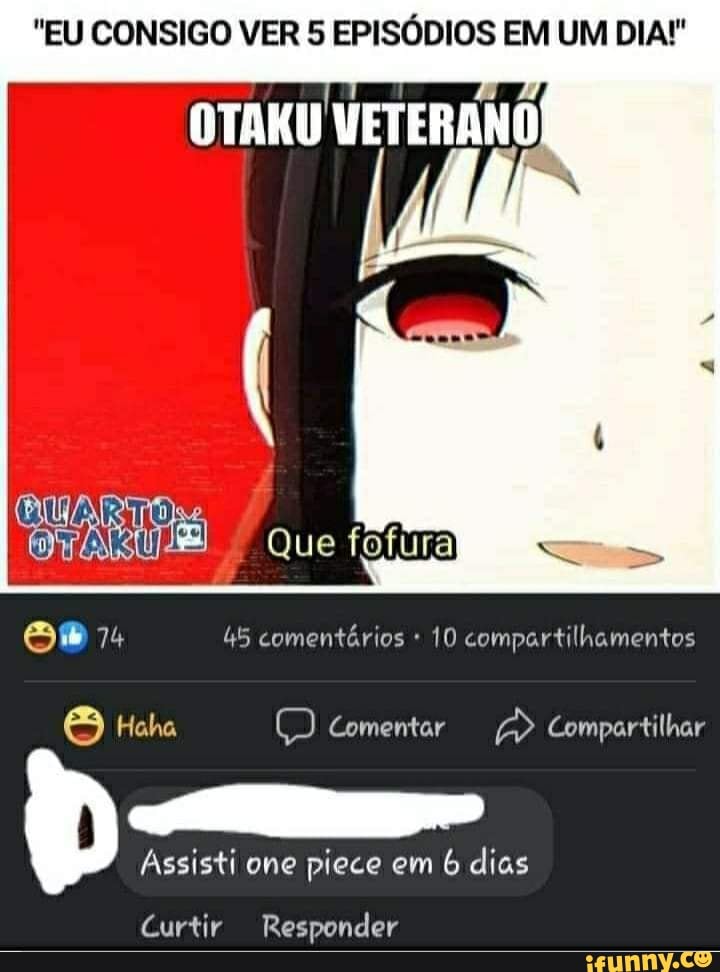 "EU CONSIGO VER 5 EPISÓDIOS EM UM DIA!"
OTAKU VETERANO
a" 74 45 comentários 10 compartilhamentos
Haha comentar Compartilhar
Assisti one piece em b dias
Curtir Responder