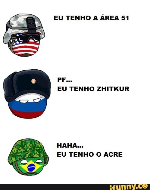 EU TENHO A ÁREA 51
PF...
EU TENHO ZHITKUR
HAHA...
EU TENHO O ACRE