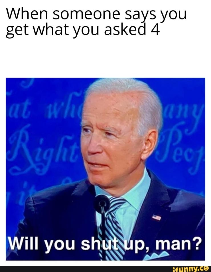 When someone Says you get what you asked 4 Will you shut up, man? iFunny