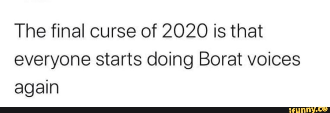 The final curse of 2020 is that everyone starts doing Borat voices again