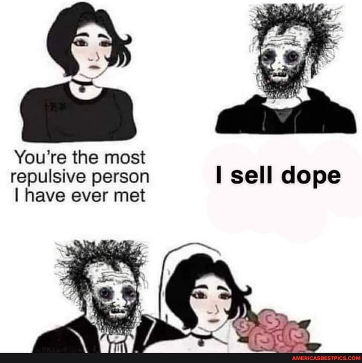 You're the most repulsive person sell dope
I have ever met