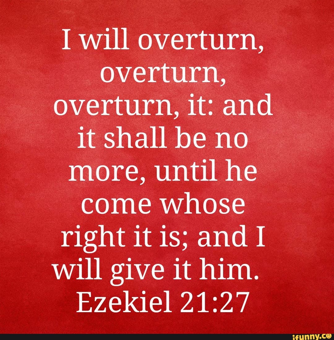 I Will Overturn, Overturn, Overturn, It: And It Shall Be No More, Until He  Come Whose Right It Is; And I Will Give It Him. Ezekiel - )