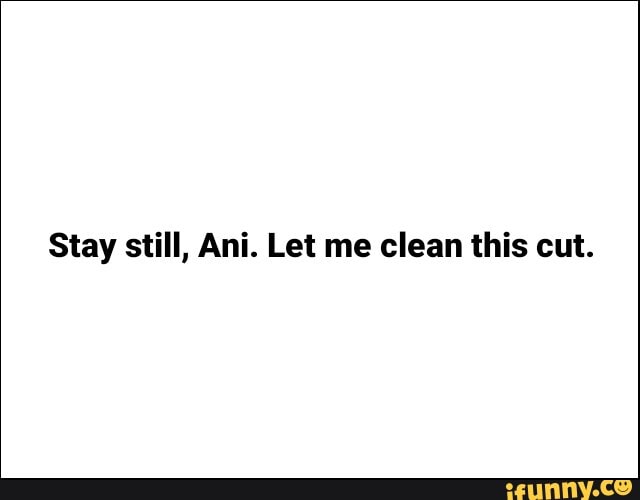 Stay still, Ani. Let me clean this cut.