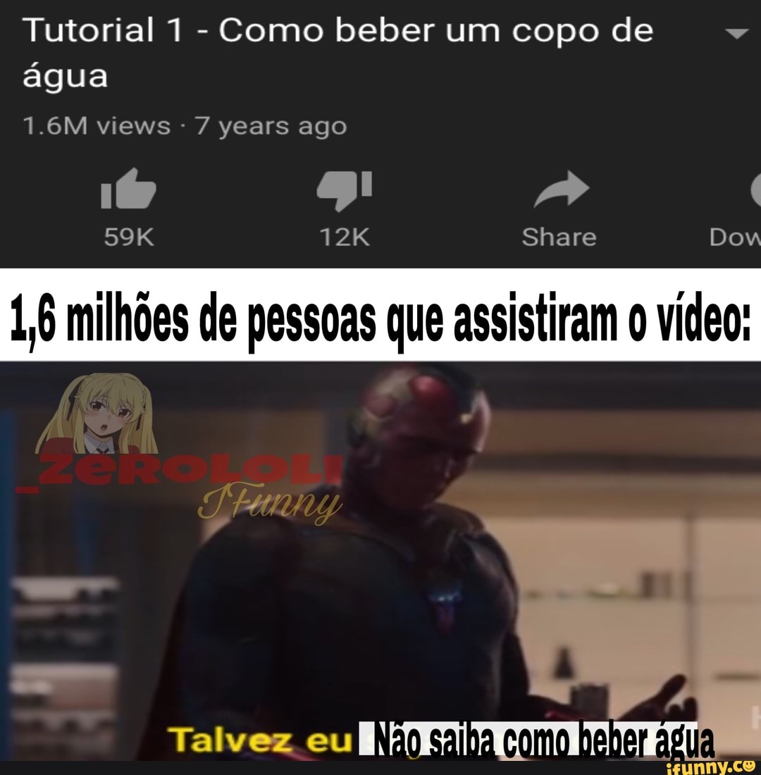 Tutorial 1
Como beber um copo de
v
1.6M views 7 years ago
1, milhões de pessoas que assistiram o vídeo:
1
Talvez eu
I
Não saiha como h ANE