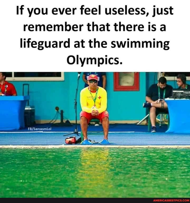 If you ever feel useless, just remember that there is a lifeguard at the swimming
Olympics.