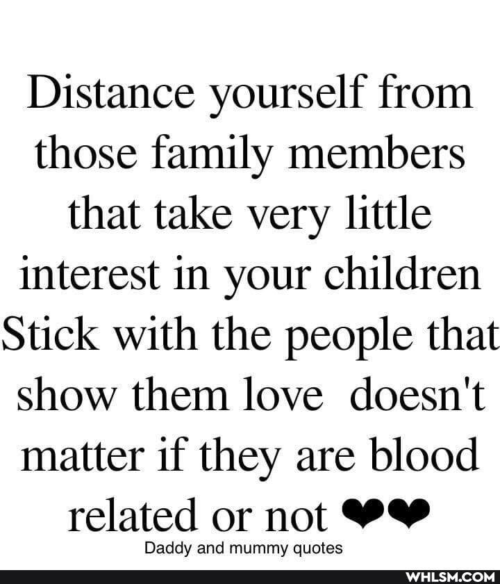 Distance yourself from those family members that take very little interest in your children
Stick with the people that show them love doesn't matter if they are blood related or not
Daddy and mummy quotes
