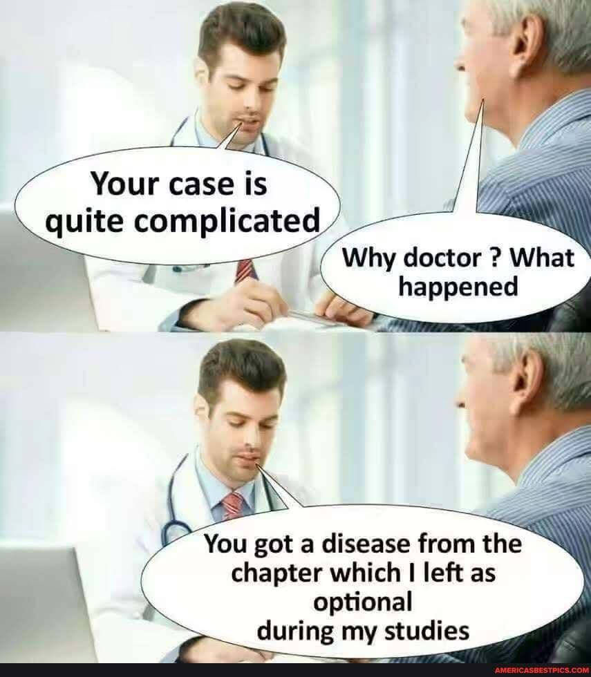 Your case is quite complicated
Why doctor ? What happened
You got a disease from the chapter which left as optional during my studies