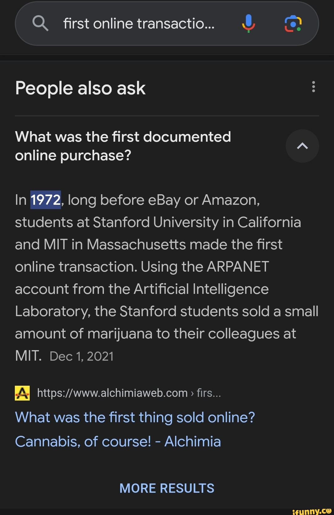 Q. first online transactio.. People also ask What was the first documented online purchase? In 1972, long before eBay or Amazon, students at Stanford University in California and MIT in Massachusetts made the first online transaction. Using the ARPANET account from the Artificial Intelligence Laboratory, the Stanford students sold a small amount of marijuana to their colleagues at MIT. Dec 1, 2021 https://www.alchimiaweb.com > firs... What was the first thing sold online? Cannabis, of course! - Alchimia MORE RESULTS