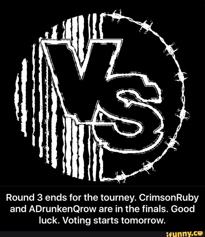 Round 3 ends for the tourney. CrimsonRuby
and ADrunkenQrow are in the finals. Good
luck. Voting starts tomorrow. - Round 3 ends for the tourney. CrimsonRuby and ADrunkenQrow are in the finals. Good luck. Voting starts tomorrow.