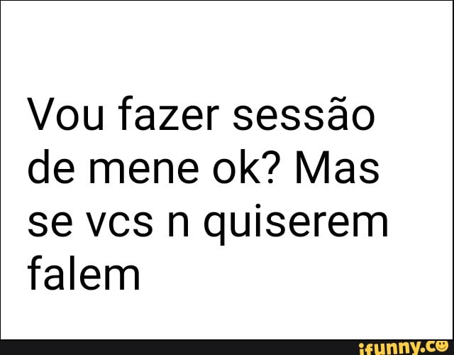 Vou fazer sessão
de mene ok? Mas
se vcs n quiserem
falem