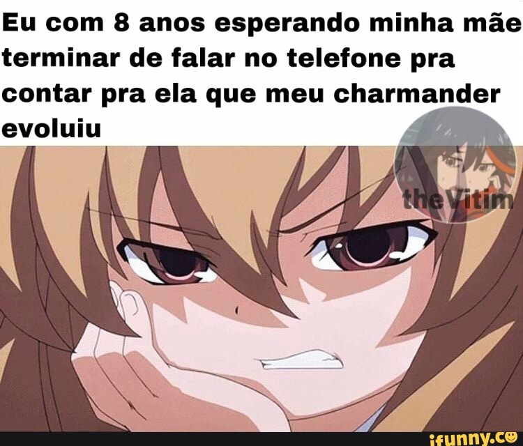 Eu com 8 anos esperando minha mãe terminar de falar no telefone pra
contar pra ela que meu charmander evoluiu