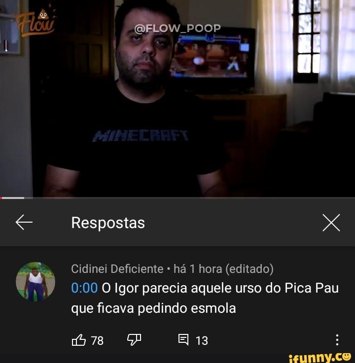 POOP
Respostas
Cidinei Deficiente há 1 hora (editado)
O Igor parecia aquele urso do Pica Pau que ficava pedindo esmola
EI 13