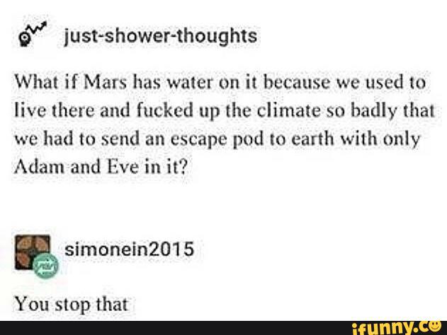 ó” just-shower-thoughts
What if Mars has water on it because we used to
live there and fucked up lhe climate so badly (hal
we had to send an escape pod lo earth with only
Adam and Eve in it?
You stop that