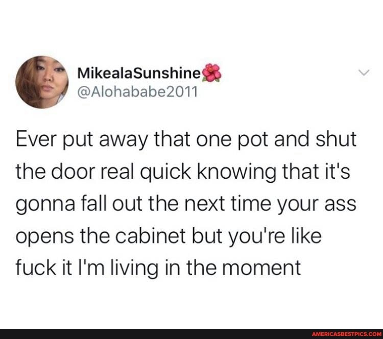 Ever put away that one pot and shut the door real quick knowing that it's gonna fall out the next time your ass opens the cabinet but you're like fuck it I'm living in the moment