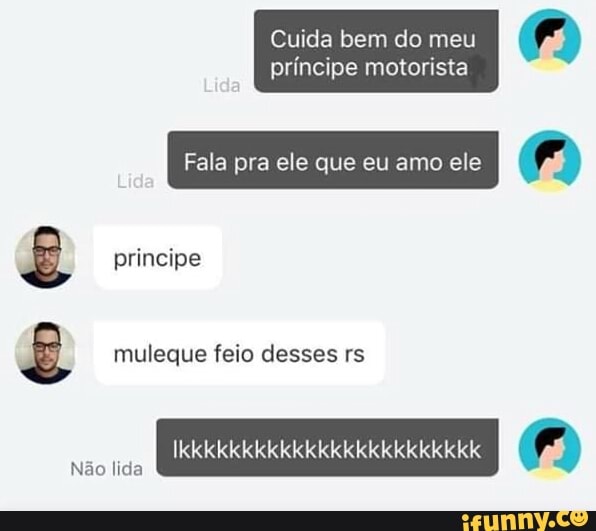 Cuida bem do meu
A
príncipe motorista
Fala pra ele que eu amo ele
A muleque feio desses rs