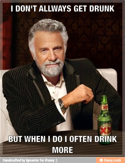 I DON'T ALLWAYS GET DRUNK
UT WHEN 1 DO I OFTEN DRINK
MORE