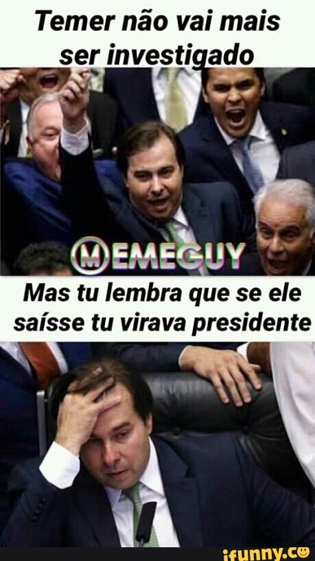 Temer não vai mais
ser investigado
Mas
tu lembra que se ele
saisse tu virava presidente