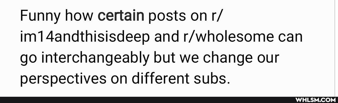 Funny how certain posts on r/ im14andthisisdeep and can go interchangeably but we change our perspectives on different subs.