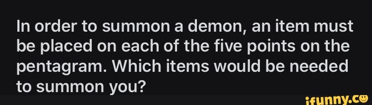 In order to summon a demon, an item must
be placed on each of the five points on the
pentagram. Which items would be needed
to summon you?