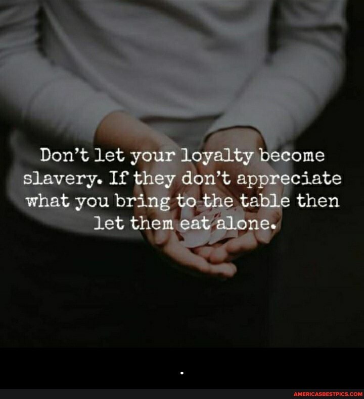 Don't let your loyalty become slavery. If they don't appreciate what you bring tothe table then let them - .